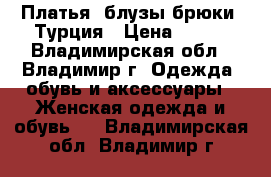 Платья, блузы,брюки, Турция › Цена ­ 700 - Владимирская обл., Владимир г. Одежда, обувь и аксессуары » Женская одежда и обувь   . Владимирская обл.,Владимир г.